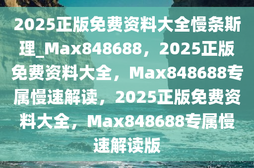 2025正版免费资料大全慢条斯理_Max848688，2025正版免费资料大全，Max848688专属慢速解读，2025正版免费资料大全，Max848688专属慢速解读版