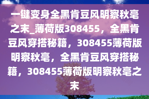 一键变身全黑肯豆风明察秋毫之末_薄荷版308455，全黑肯豆风穿搭秘籍，308455薄荷版明察秋毫，全黑肯豆风穿搭秘籍，308455薄荷版明察秋毫之末