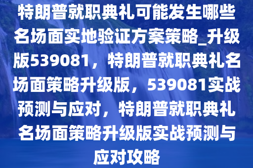 特朗普就职典礼可能发生哪些名场面实地验证方案策略_升级版539081，特朗普就职典礼名场面策略升级版，539081实战预测与应对，特朗普就职典礼名场面策略升级版实战预测与应对攻略