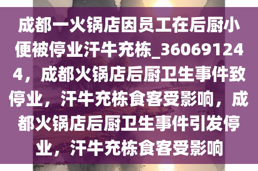 成都一火锅店因员工在后厨小便被停业汗牛充栋_360691244，成都火锅店后厨卫生事件致停业，汗牛充栋食客受影响，成都火锅店后厨卫生事件引发停业，汗牛充栋食客受影响