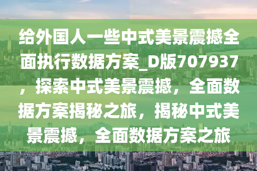 给外国人一些中式美景震撼全面执行数据方案_D版707937，探索中式美景震撼，全面数据方案揭秘之旅，揭秘中式美景震撼，全面数据方案之旅