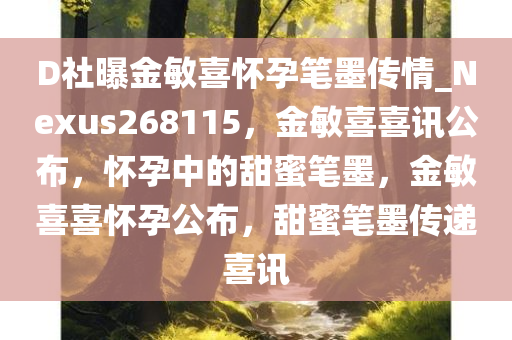 D社曝金敏喜怀孕笔墨传情_Nexus268115，金敏喜喜讯公布，怀孕中的甜蜜笔墨，金敏喜喜怀孕公布，甜蜜笔墨传递喜讯