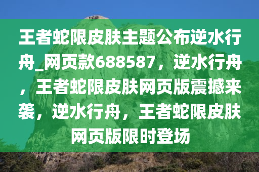 王者蛇限皮肤主题公布逆水行舟_网页款688587，逆水行舟，王者蛇限皮肤网页版震撼来袭，逆水行舟，王者蛇限皮肤网页版限时登场