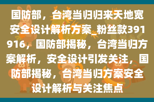 国防部，台湾当归归来天地宽安全设计解析方案_粉丝款391916，国防部揭秘，台湾当归方案解析，安全设计引发关注，国防部揭秘，台湾当归方案安全设计解析与关注焦点