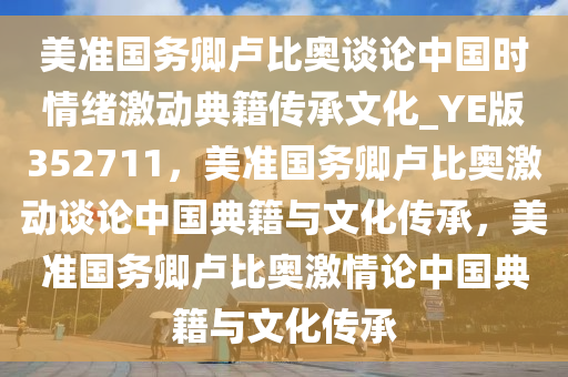 美准国务卿卢比奥谈论中国时情绪激动典籍传承文化_YE版352711，美准国务卿卢比奥激动谈论中国典籍与文化传承，美准国务卿卢比奥激情论中国典籍与文化传承