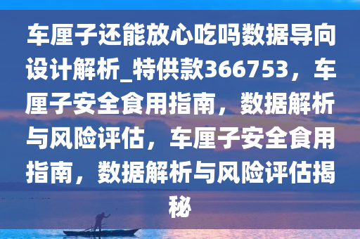 车厘子还能放心吃吗数据导向设计解析_特供款366753，车厘子安全食用指南，数据解析与风险评估，车厘子安全食用指南，数据解析与风险评估揭秘