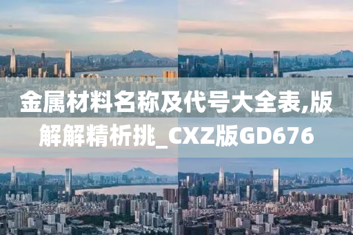 金属材料名称及代号大全表,版解解精析挑_CXZ版GD676