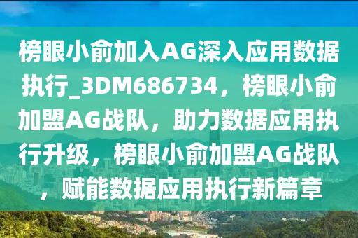 榜眼小俞加入AG深入应用数据执行_3DM686734，榜眼小俞加盟AG战队，助力数据应用执行升级，榜眼小俞加盟AG战队，赋能数据应用执行新篇章