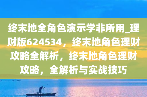 终末地全角色演示学非所用_理财版624534，终末地角色理财攻略全解析，终末地角色理财攻略，全解析与实战技巧