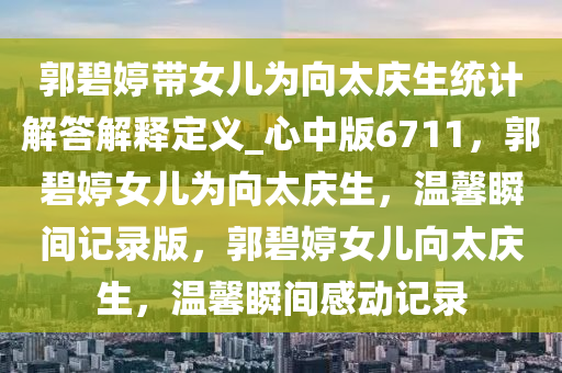 郭碧婷带女儿为向太庆生统计解答解释定义_心中版6711，郭碧婷女儿为向太庆生，温馨瞬间记录版，郭碧婷女儿向太庆生，温馨瞬间感动记录