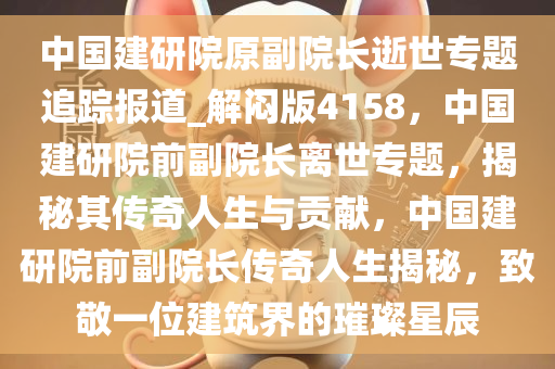 中国建研院原副院长逝世专题追踪报道_解闷版4158，中国建研院前副院长离世专题，揭秘其传奇人生与贡献，中国建研院前副院长传奇人生揭秘，致敬一位建筑界的璀璨星辰