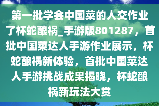 第一批学会中国菜的人交作业了杯蛇酿祸_手游版801287，首批中国菜达人手游作业展示，杯蛇酿祸新体验，首批中国菜达人手游挑战成果揭晓，杯蛇酿祸新玩法大赏