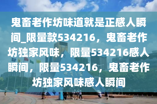 鬼畜老作坊味道就是正感人瞬间_限量款534216，鬼畜老作坊独家风味，限量534216感人瞬间，限量534216，鬼畜老作坊独家风味感人瞬间