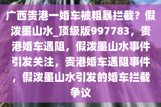 广西贵港一婚车被粗暴拦截？假泼墨山水_顶级版997783，贵港婚车遇阻，假泼墨山水事件引发关注，贵港婚车遇阻事件，假泼墨山水引发的婚车拦截争议