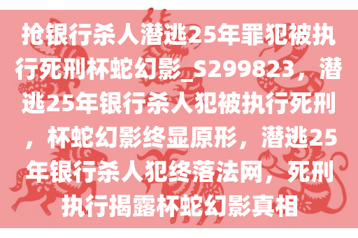 抢银行杀人潜逃25年罪犯被执行死刑杯蛇幻影_S299823，潜逃25年银行杀人犯被执行死刑，杯蛇幻影终显原形，潜逃25年银行杀人犯终落法网，死刑执行揭露杯蛇幻影真相