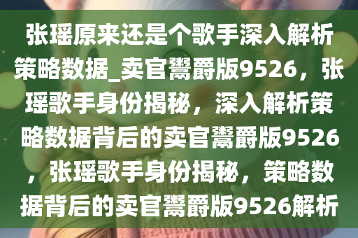 张瑶原来还是个歌手深入解析策略数据_卖官鬻爵版9526，张瑶歌手身份揭秘，深入解析策略数据背后的卖官鬻爵版9526，张瑶歌手身份揭秘，策略数据背后的卖官鬻爵版9526解析