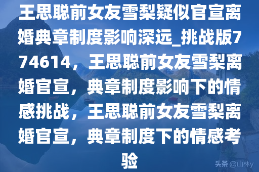 王思聪前女友雪梨疑似官宣离婚典章制度影响深远_挑战版774614，王思聪前女友雪梨离婚官宣，典章制度影响下的情感挑战，王思聪前女友雪梨离婚官宣，典章制度下的情感考验