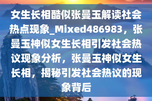 女生长相酷似张曼玉解读社会热点现象_Mixed486983，张曼玉神似女生长相引发社会热议现象分析，张曼玉神似女生长相，揭秘引发社会热议的现象背后