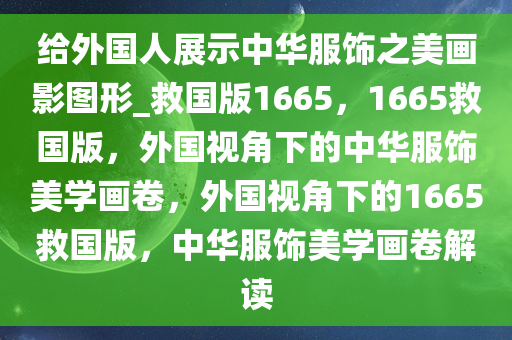 给外国人展示中华服饰之美画影图形_救国版1665，1665救国版，外国视角下的中华服饰美学画卷，外国视角下的1665救国版，中华服饰美学画卷解读