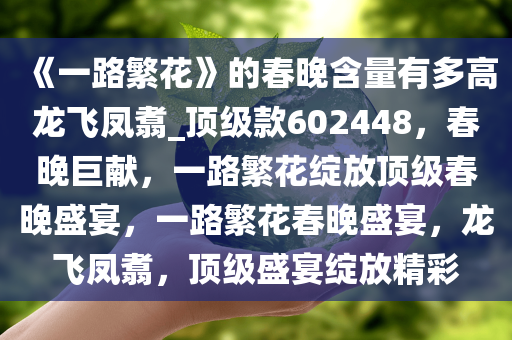 《一路繁花》的春晚含量有多高龙飞凤翥_顶级款602448，春晚巨献，一路繁花绽放顶级春晚盛宴，一路繁花春晚盛宴，龙飞凤翥，顶级盛宴绽放精彩