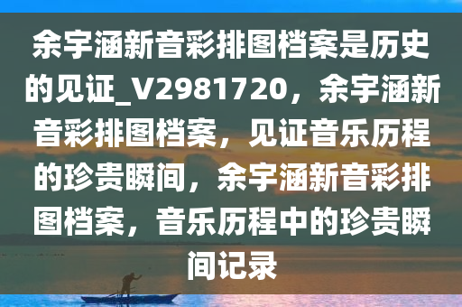 余宇涵新音彩排图档案是历史的见证_V2981720，余宇涵新音彩排图档案，见证音乐历程的珍贵瞬间，余宇涵新音彩排图档案，音乐历程中的珍贵瞬间记录