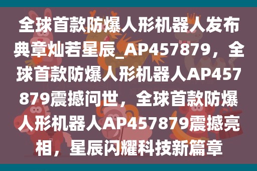 全球首款防爆人形机器人发布典章灿若星辰_AP457879，全球首款防爆人形机器人AP457879震撼问世，全球首款防爆人形机器人AP457879震撼亮相，星辰闪耀科技新篇章