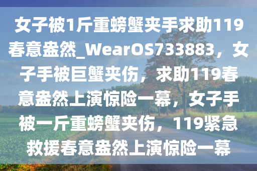 女子被1斤重螃蟹夹手求助119春意盎然_WearOS733883，女子手被巨蟹夹伤，求助119春意盎然上演惊险一幕，女子手被一斤重螃蟹夹伤，119紧急救援春意盎然上演惊险一幕