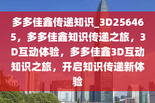 多多佳鑫传递知识_3D256465，多多佳鑫知识传递之旅，3D互动体验，多多佳鑫3D互动知识之旅，开启知识传递新体验