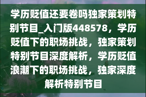 学历贬值还要卷吗独家策划特别节目_入门版448578，学历贬值下的职场挑战，独家策划特别节目深度解析，学历贬值浪潮下的职场挑战，独家深度解析特别节目