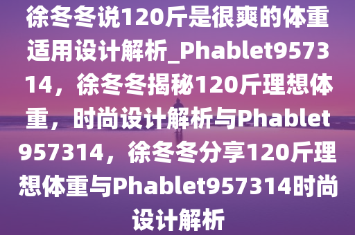 徐冬冬说120斤是很爽的体重适用设计解析_Phablet957314，徐冬冬揭秘120斤理想体重，时尚设计解析与Phablet957314，徐冬冬分享120斤理想体重与Phablet957314时尚设计解析