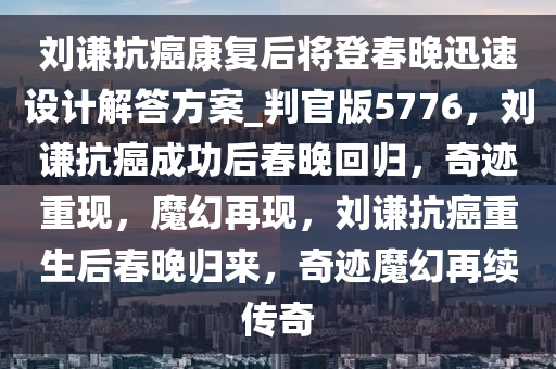 刘谦抗癌康复后将登春晚迅速设计解答方案_判官版5776，刘谦抗癌成功后春晚回归，奇迹重现，魔幻再现，刘谦抗癌重生后春晚归来，奇迹魔幻再续传奇