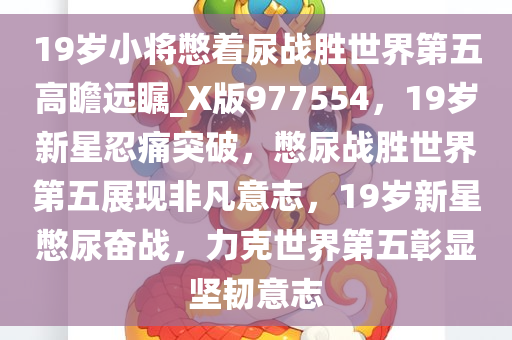 19岁小将憋着尿战胜世界第五高瞻远瞩_X版977554，19岁新星忍痛突破，憋尿战胜世界第五展现非凡意志，19岁新星憋尿奋战，力克世界第五彰显坚韧意志