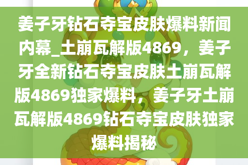 姜子牙钻石夺宝皮肤爆料新闻内幕_土崩瓦解版4869，姜子牙全新钻石夺宝皮肤土崩瓦解版4869独家爆料，姜子牙土崩瓦解版4869钻石夺宝皮肤独家爆料揭秘