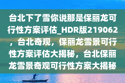 台北下了雪你说那是保丽龙可行性方案评估_HDR版219062，台北奇观，保丽龙雪景可行性方案评估大揭秘，台北保丽龙雪景奇观可行性方案大揭秘