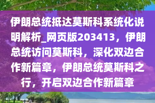 伊朗总统抵达莫斯科系统化说明解析_网页版203413，伊朗总统访问莫斯科，深化双边合作新篇章，伊朗总统莫斯科之行，开启双边合作新篇章