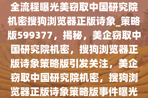 全流程曝光美窃取中国研究院机密搜狗浏览器正版诗象_策略版599377，揭秘，美企窃取中国研究院机密，搜狗浏览器正版诗象策略版引发关注，美企窃取中国研究院机密，搜狗浏览器正版诗象策略版事件曝光