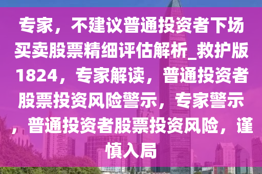 专家，不建议普通投资者下场买卖股票精细评估解析_救护版1824，专家解读，普通投资者股票投资风险警示，专家警示，普通投资者股票投资风险，谨慎入局