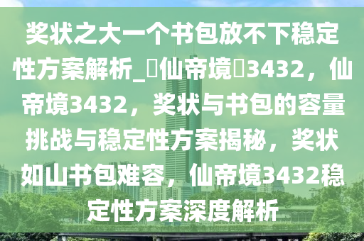 奖状之大一个书包放不下稳定性方案解析_?仙帝境?3432，仙帝境3432，奖状与书包的容量挑战与稳定性方案揭秘，奖状如山书包难容，仙帝境3432稳定性方案深度解析