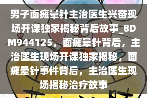 男子面瘫晕针主治医生兴奋现场开课独家揭秘背后故事_8DM944125，面瘫晕针背后，主治医生现场开课独家揭秘，面瘫晕针事件背后，主治医生现场揭秘治疗故事