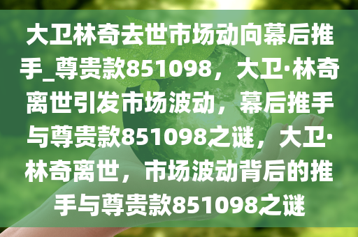 大卫林奇去世市场动向幕后推手_尊贵款851098，大卫·林奇离世引发市场波动，幕后推手与尊贵款851098之谜，大卫·林奇离世，市场波动背后的推手与尊贵款851098之谜