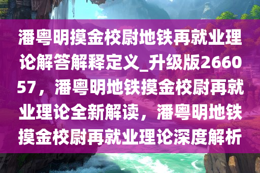 潘粤明摸金校尉地铁再就业理论解答解释定义_升级版266057，潘粤明地铁摸金校尉再就业理论全新解读，潘粤明地铁摸金校尉再就业理论深度解析