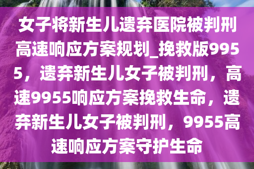 女子将新生儿遗弃医院被判刑高速响应方案规划_挽救版9955，遗弃新生儿女子被判刑，高速9955响应方案挽救生命，遗弃新生儿女子被判刑，9955高速响应方案守护生命