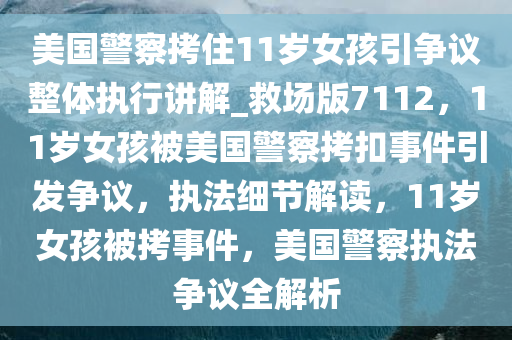 美国警察拷住11岁女孩引争议整体执行讲解_救场版7112，11岁女孩被美国警察拷扣事件引发争议，执法细节解读，11岁女孩被拷事件，美国警察执法争议全解析