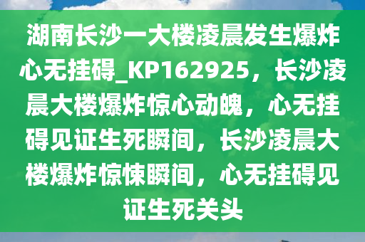 湖南长沙一大楼凌晨发生爆炸心无挂碍_KP162925，长沙凌晨大楼爆炸惊心动魄，心无挂碍见证生死瞬间，长沙凌晨大楼爆炸惊悚瞬间，心无挂碍见证生死关头