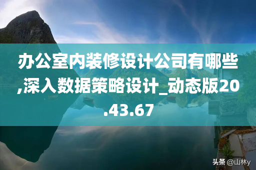 办公室内装修设计公司有哪些,深入数据策略设计_动态版20.43.67