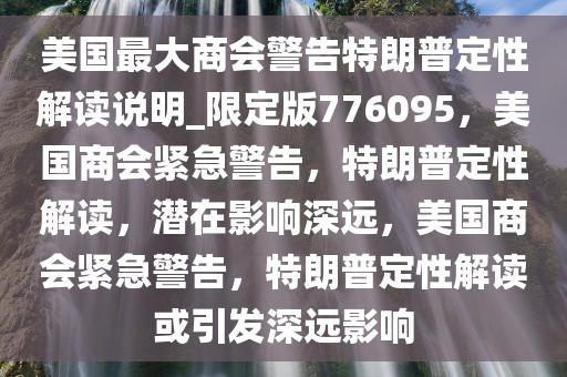 美国最大商会警告特朗普定性解读说明_限定版776095，美国商会紧急警告，特朗普定性解读，潜在影响深远，美国商会紧急警告，特朗普定性解读或引发深远影响