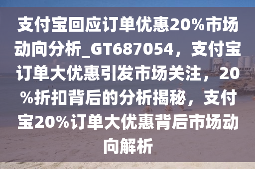 支付宝回应订单优惠20%市场动向分析_GT687054，支付宝订单大优惠引发市场关注，20%折扣背后的分析揭秘，支付宝20%订单大优惠背后市场动向解析