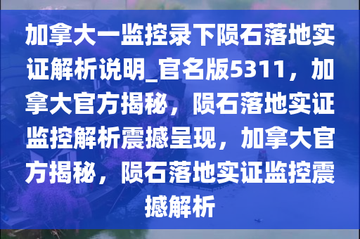 加拿大一监控录下陨石落地实证解析说明_官名版5311，加拿大官方揭秘，陨石落地实证监控解析震撼呈现，加拿大官方揭秘，陨石落地实证监控震撼解析