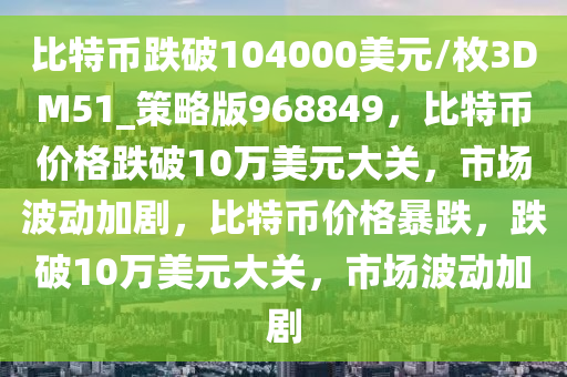 比特币跌破104000美元/枚3DM51_策略版968849，比特币价格跌破10万美元大关，市场波动加剧，比特币价格暴跌，跌破10万美元大关，市场波动加剧