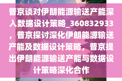 普京谈对伊朗能源输送产能深入数据设计策略_360832933，普京探讨深化伊朗能源输送产能及数据设计策略，普京提出伊朗能源输送产能与数据设计策略深化合作